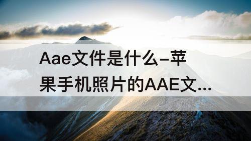 Aae文件是什么-苹果手机照片的AAE文件是什么