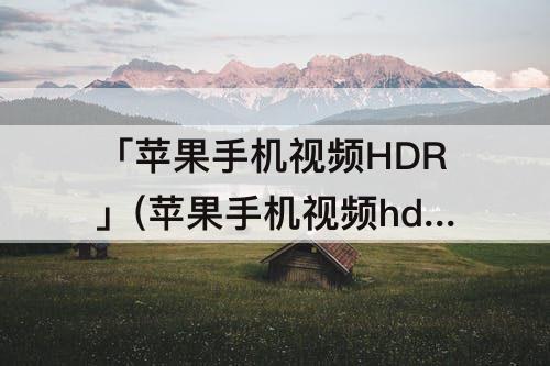 「苹果手机视频HDR」(苹果手机视频hdr开启还是关闭好)