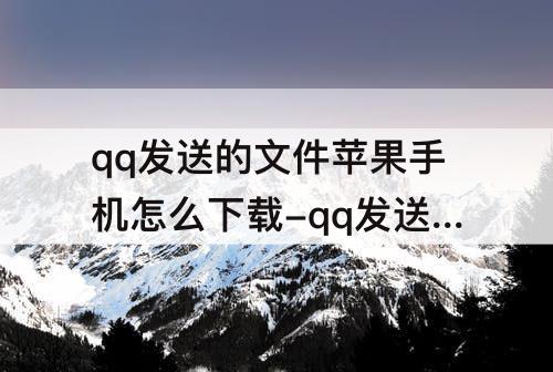 qq发送的文件苹果手机怎么下载-qq发送的文件苹果手机怎么下载安装