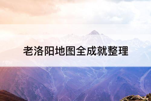 老洛阳地图全成就整理
