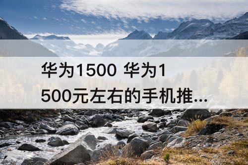华为1500 华为1500元左右的手机推荐