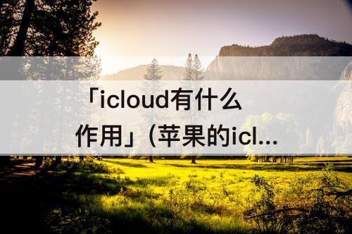 「icloud有什么作用」(苹果的icloud有什么作用要开吗)