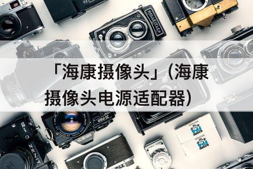 「海康摄像头」(海康摄像头电源适配器)