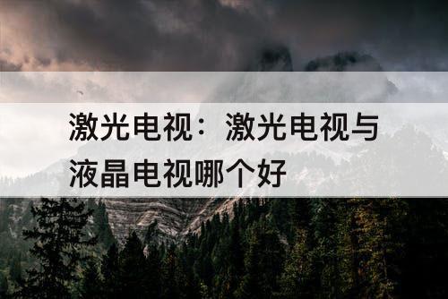 激光电视：激光电视与液晶电视哪个好