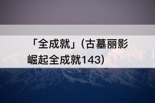 「全成就」(古墓丽影崛起全成就143)