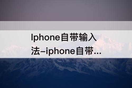 Iphone自带输入法-iphone自带输入法好用吗