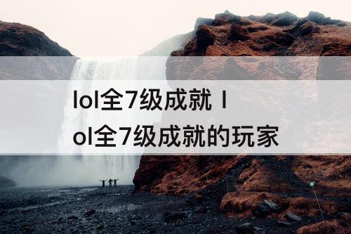 lol全7级成就 lol全7级成就的玩家