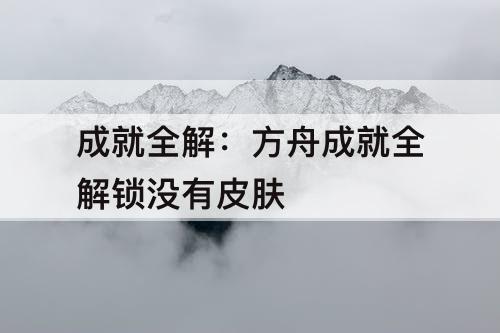 成就全解：方舟成就全解锁没有皮肤