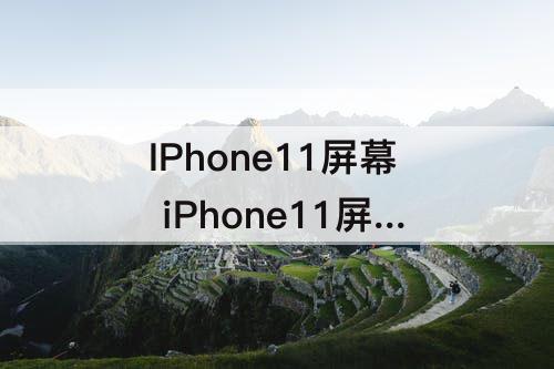 IPhone11屏幕 iPhone11屏幕容易坏吗