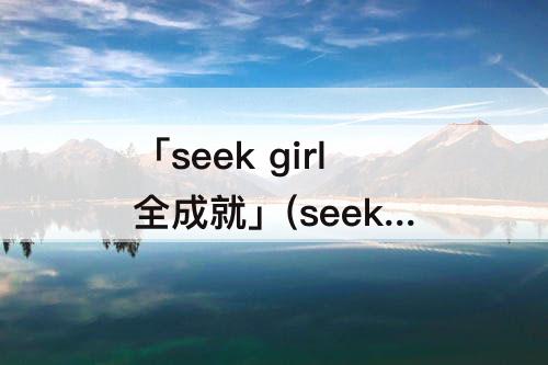 「seek girl全成就」(seek girl全成就怎么解锁)