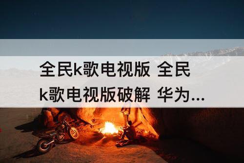 全民k歌电视版 全民k歌电视版破解 华为盒子