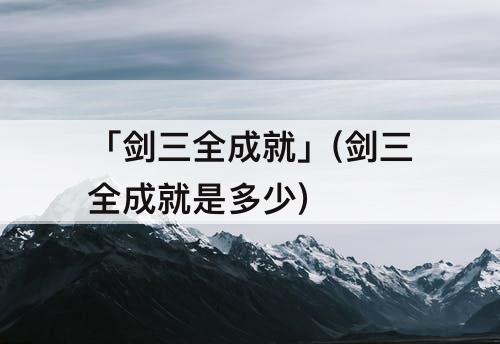 「剑三全成就」(剑三全成就是多少)