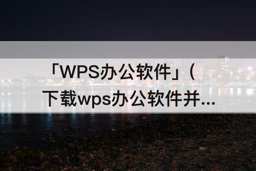 「WPS办公软件」(下载wps办公软件并安装到桌面)