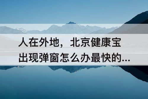 人在外地，北京健康宝出现弹窗怎么办最快的办法人在外地