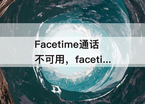 Facetime通话不可用，facetime通话不可用的原因需要数据