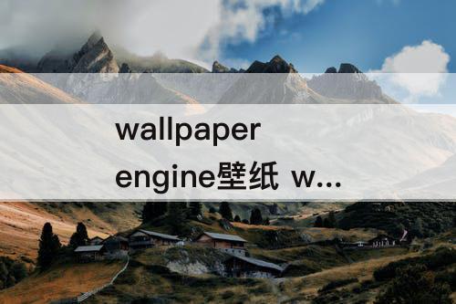 wallpaper engine壁纸 wallpaper engine壁纸文件下载