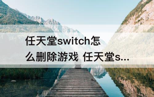 任天堂switch怎么删除游戏 任天堂switch怎么删除游戏记录