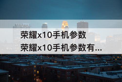 荣耀x10手机参数 荣耀x10手机参数有nfc吗