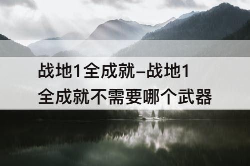战地1全成就-战地1全成就不需要哪个武器