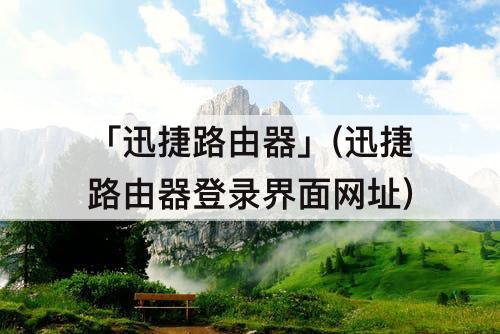 「迅捷路由器」(迅捷路由器登录界面网址)