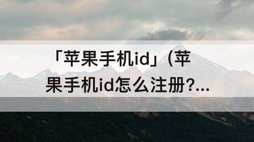 「苹果手机id」(苹果手机id怎么注册?)