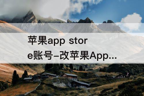 苹果app store账号-改苹果App Store账号