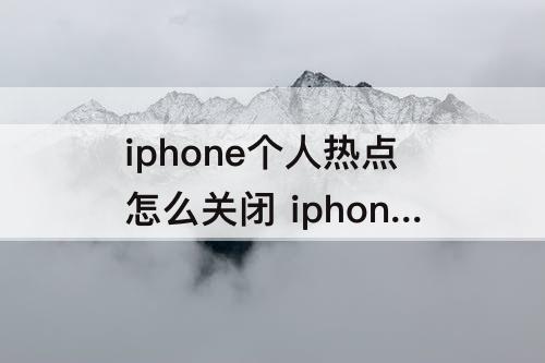 iphone个人热点怎么关闭 iphone个人热点怎么关闭不了呢?