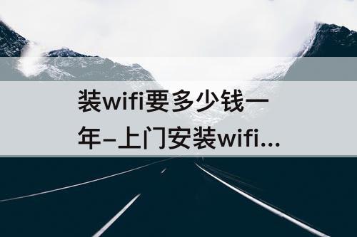 装wifi要多少钱一年-上门安装wifi要多少钱一年