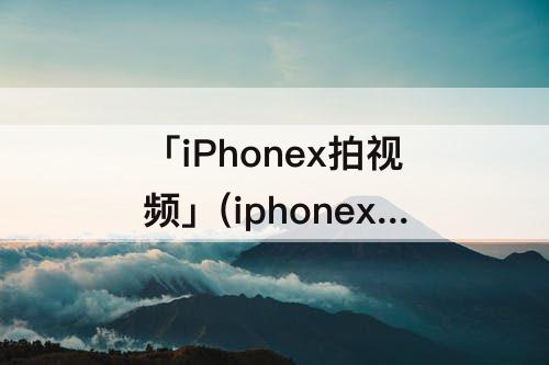 「iPhonex拍视频」(iphonex拍视频防抖吗)