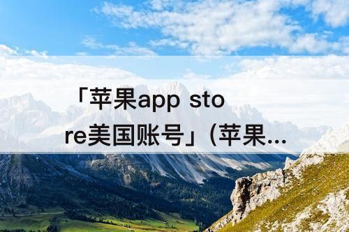 「苹果app store美国账号」(苹果app store美国账号有什么好玩的)