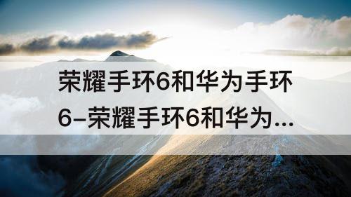荣耀手环6和华为手环6-荣耀手环6和华为手环6外观一样吗