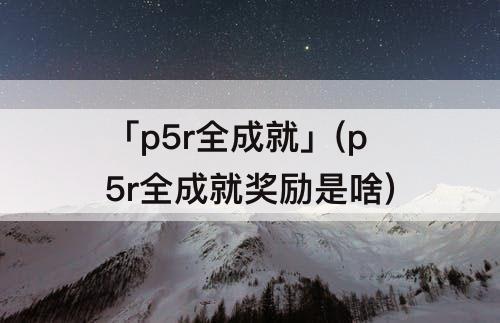 「p5r全成就」(p5r全成就奖励是啥)