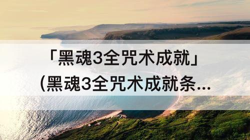 「黑魂3全咒术成就」(黑魂3全咒术成就条件)