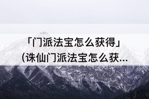 「门派法宝怎么获得」(诛仙门派法宝怎么获得)