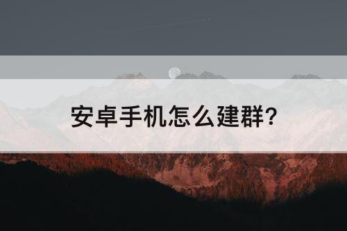 安卓手机怎么建群?