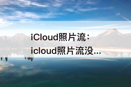 iCloud照片流：icloud照片流没有了