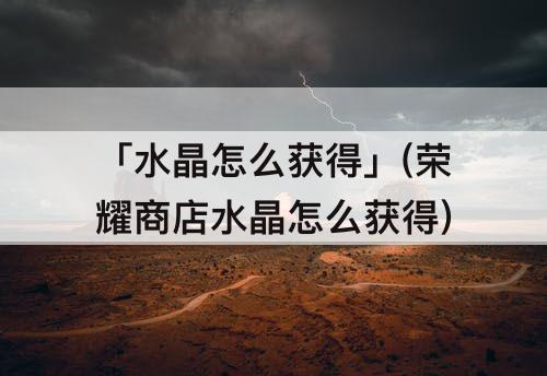 「水晶怎么获得」(荣耀商店水晶怎么获得)