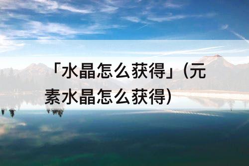 「水晶怎么获得」(元素水晶怎么获得)