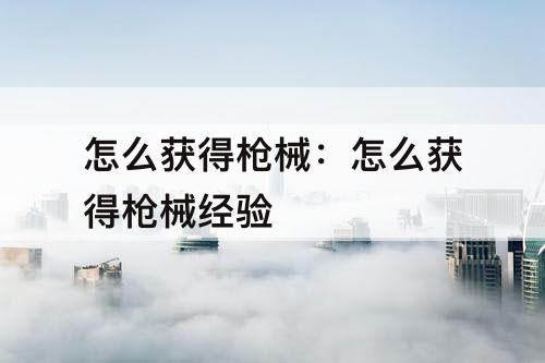 怎么获得枪械：怎么获得枪械经验