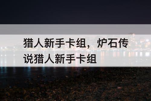 猎人新手卡组，炉石传说猎人新手卡组