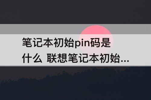 笔记本初始pin码是什么 联想笔记本初始pin码是什么