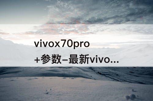vivox70pro+参数-最新vivox70pro+参数