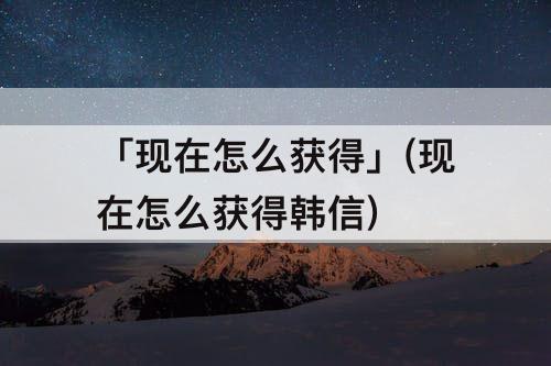 「现在怎么获得」(现在怎么获得韩信)