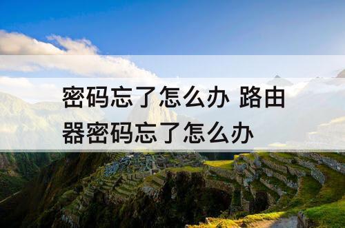 密码忘了怎么办 路由器密码忘了怎么办