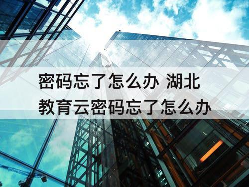 密码忘了怎么办 湖北教育云密码忘了怎么办
