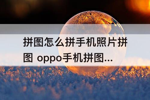 拼图怎么拼手机照片拼图 oppo手机拼图怎么拼手机照片拼图