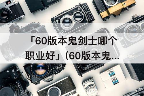 「60版本鬼剑士哪个职业好」(60版本鬼剑士哪个职业好玩)