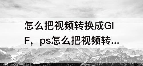 怎么把视频转换成GIF，ps怎么把视频转换成gif动图格式