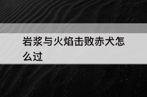 岩浆与火焰击败赤犬怎么过