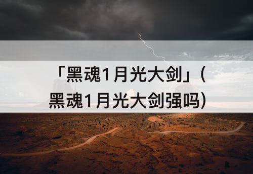 「黑魂1月光大剑」(黑魂1月光大剑强吗)